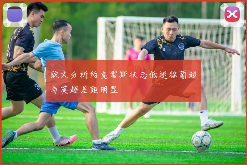 欧文分析约克雷斯状态低迷称葡超与英超差距明显