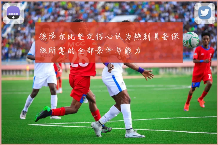德泽尔比坚定信心认为热刺具备保级所需的全部条件与能力