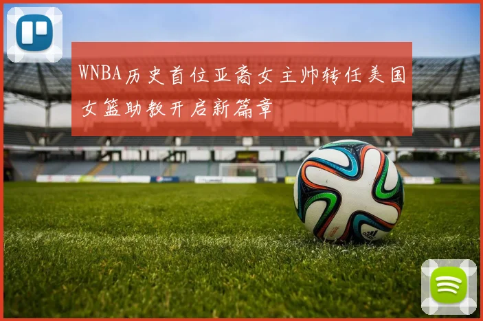 WNBA历史首位亚裔女主帅转任美国女篮助教开启新篇章