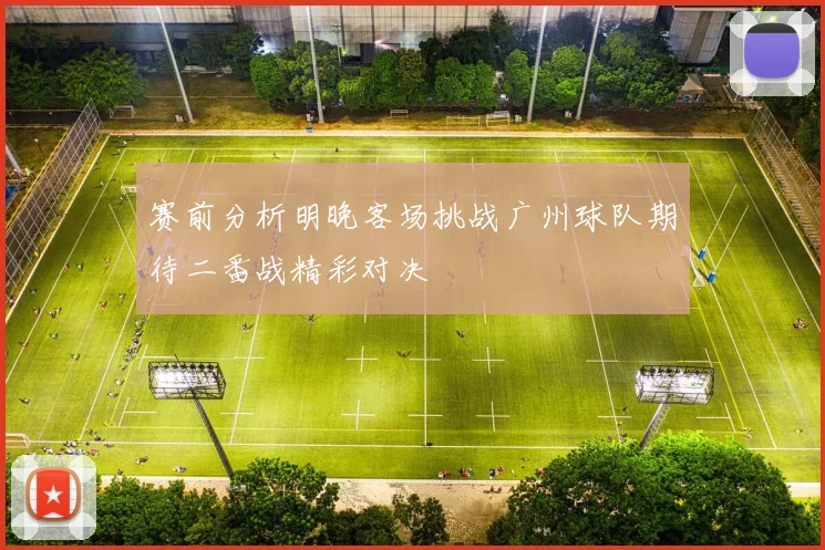 赛前分析明晚客场挑战广州球队期待二番战精彩对决