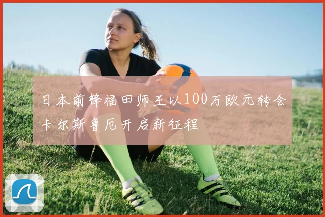 日本前锋福田师王以100万欧元转会卡尔斯鲁厄开启新征程