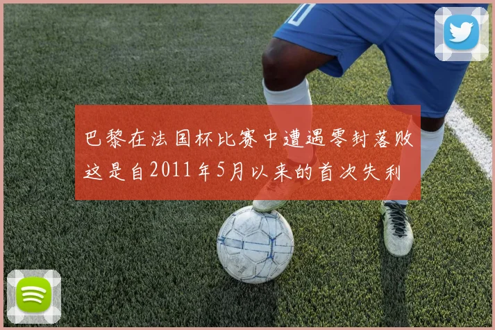 巴黎在法国杯比赛中遭遇零封落败这是自2011年5月以来的首次失利